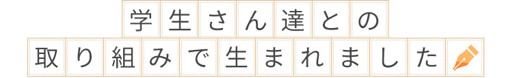 学生さん達との取り組みで生まれました